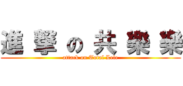 進 撃 の 共 樂 樂 (attack on Total Lele)
