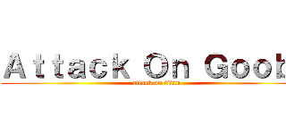 Ａｔｔａｃｋ Ｏｎ Ｇｏｏｂａ (attack on titan)