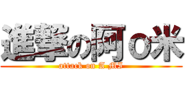 進撃の阿ｏ米 (attack on A MI)