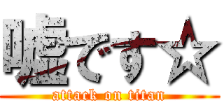 嘘です☆ (attack on titan)