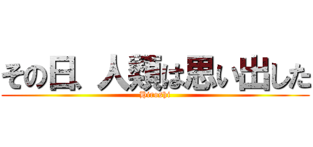 その日、人類は思い出した (Hiroshi)