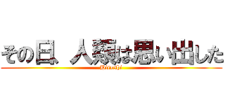 その日、人類は思い出した (Hiroshi)