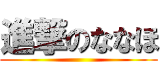 進撃のななほ ()