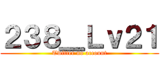 ２３８＿Ｌｖ２１ (Twitter no account)