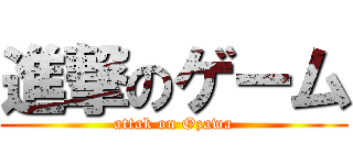 進撃のゲーム (attak on Ozawa)