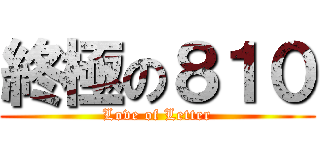 終極の８１０ (Love of Letter)