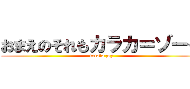 おまえのそれもカラカ＝ゾーイ (karaka zoy)