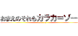 おまえのそれもカラカ＝ゾーイ (karaka zoy)