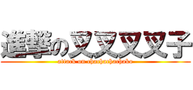 進撃の叉叉叉叉子 (attack on chachachachako)