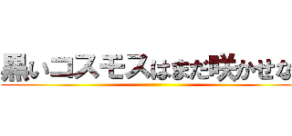 黒いコスモスはまだ咲かせない ()