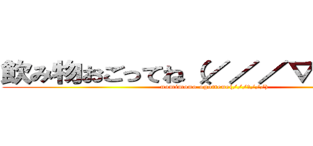 飲み物おごってね（／／／∇／／／） (nomimono ogottene(///∇///))