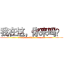 我在这，你来吗？ (I'm here.  Where are you?)