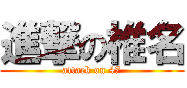 進撃の椎名 (attack on 47)