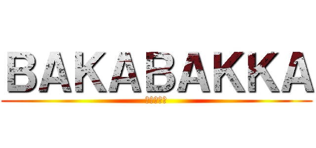 ＢＡＫＡＢＡＫＫＡ (バカばっか)