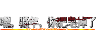 嘿，骚年，你肥皂掉了 (Hey,Coquettish young，Your soap)