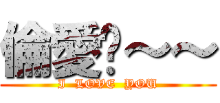 倫愛瑋～～ (I  LOVE  YOU)