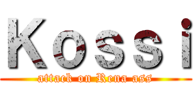 Ｋｏｓｓｉ (attack on Rena ass)