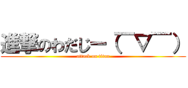 進撃のわだじー（￣▽￣） (attack on titan)