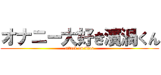 オナニー大好き濱渦くん (attack on titan)