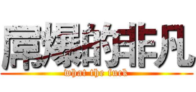 屌爆的非凡 (what the fuck)