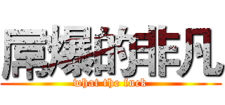 屌爆的非凡 (what the fuck)
