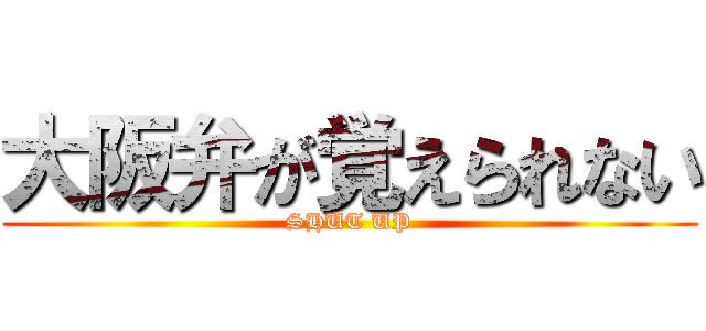 大阪弁が覚えられない (SHUT UP)