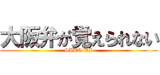 大阪弁が覚えられない (SHUT UP)