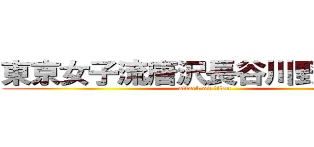 東京女子流唐沢長谷川野獣先輩 (attack on titan)