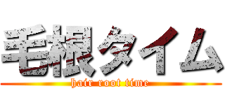 毛根タイム (hair root time)