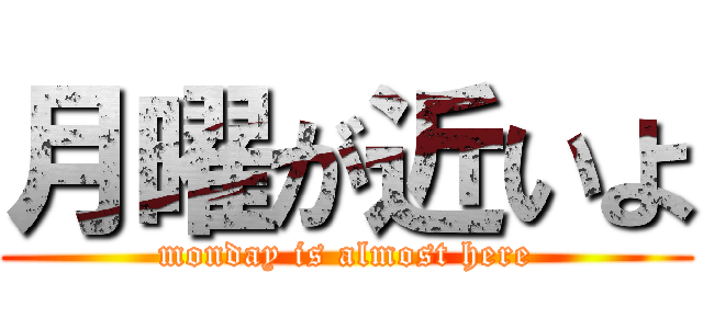 月曜が近いよ (monday is almost here)