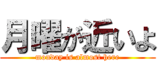 月曜が近いよ (monday is almost here)