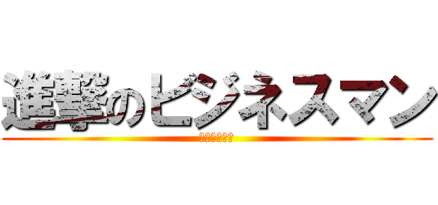 進撃のビジネスマン (～水に抗え～)