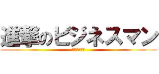 進撃のビジネスマン (～水に抗え～)