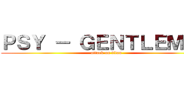 ＰＳＹ － ＧＥＮＴＬＥＭＡＮ (attack on titan)