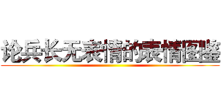 论兵长无表情的表情图鉴 ()