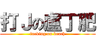 打Ｊの盧丁肥 (fucking on beach)