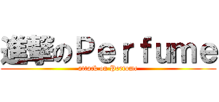 進撃のＰｅｒｆｕｍｅ (attack on Perfume)