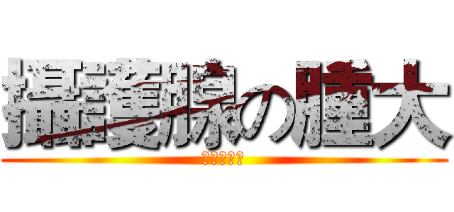 攝護腺の腫大 (真の好大！)