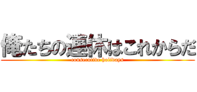 俺たちの連休はこれからだ (consecutive holidays)