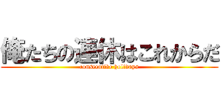 俺たちの連休はこれからだ (consecutive holidays)