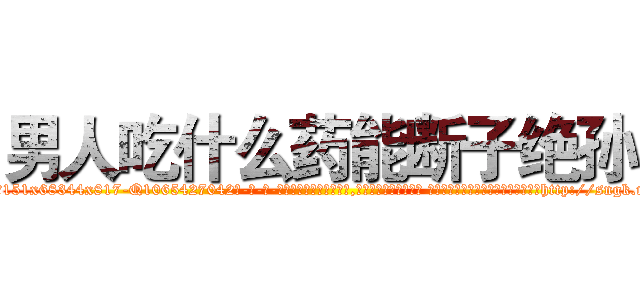 男人吃什么药能断子绝孙 (男人吃什么药能断子绝孙【电-话151x68344x817-Q1065427042元-吉-药-业】我们做的是长期生意,靠的是老客户长期支持 男人吃什么药能断子绝孙在发表了一篇http://sngk.net/62CYfT

参考消息网我们做的是长期生意,靠的是老客户长期支持也许我们早该意识到，就连鲍勃·霍斯金斯（金球奖戏剧类电影男主角 
)