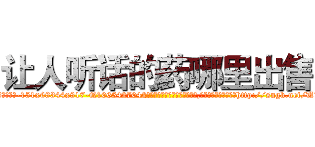 让人听话的药哪里出售 (让人听话的药哪里出售【电-151x68344x817-Q1065427042元吉药业】我们做的是长期生意,靠的是老客户长期支持http://sngk.net/U1nioQ

参考消息网我们做的是长期生意,靠的是老客户长期支持也许我们早该意识到，就连鲍勃·霍斯金斯（金球奖戏剧类电影男主角 
)