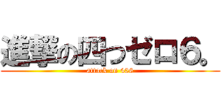 進撃の四つゼロ６。 (attack on 406)