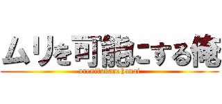 ムリを可能にする俺 (orenifukanohanai)