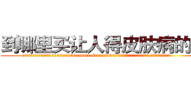到哪里买让人得皮肤病的药 (到哪里买让人得皮肤病的药【电.话186x0156x9662-Q194843976林氏药业】我们做的是长期生意,靠的是老客户长期支持
参考消息网2月20日报道 韩媒称，“剩女多、离婚率高的城市，房价一定会上涨。”这是中国经济学家金岩石2016年12月参加在上海举行的房地产相关论坛时说的话。
)
