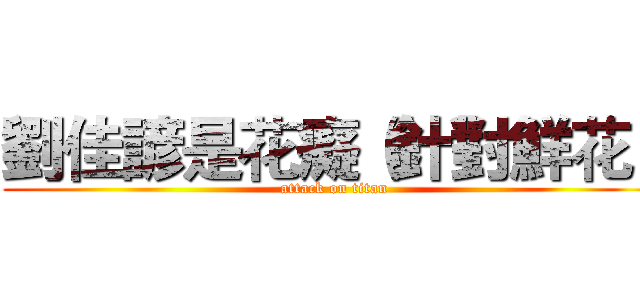劉佳諺是花癡（針對鮮花） (attack on titan)