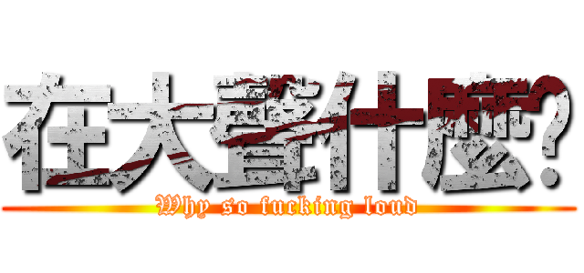 在大聲什麼啦 (Why so fucking loud)