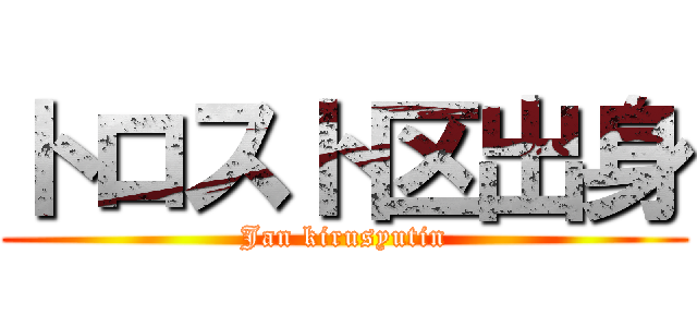 トロスト区出身 (Jan kirusyutin)