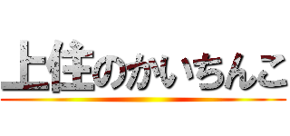 上住のかいちんこ ()