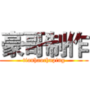 豪哥制作 (tianhaochuping)